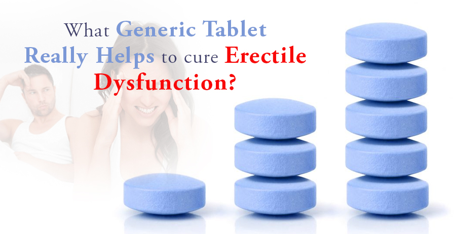 What generic tablet really helps to cure Erectile Dysfunction